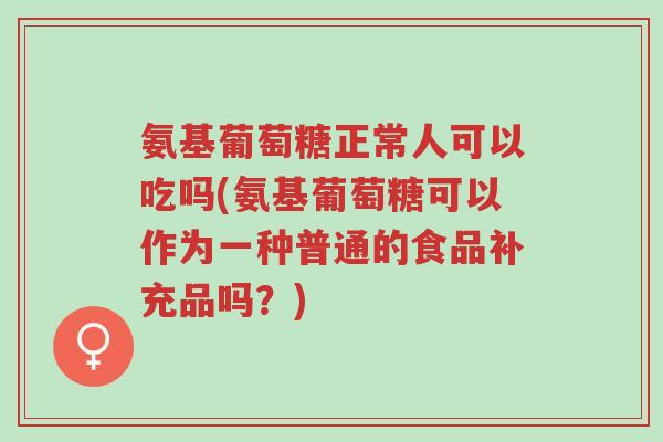 氨基葡萄糖正常人可以吃吗(氨基葡萄糖可以作为一种普通的食品补充品吗?)-第1张图片-超越 氨基葡萄糖正常人可以吃吗(氨基葡萄糖可以作为一种普通的食品补充品吗?)-第1张图片-超越