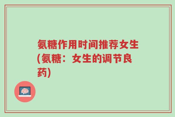 氨糖作用时间推荐女生(氨糖:女生的调节良药)-第1张图片-超越 氨糖作用时间推荐女生(氨糖:女生的调节良药)-第1张图片-超越