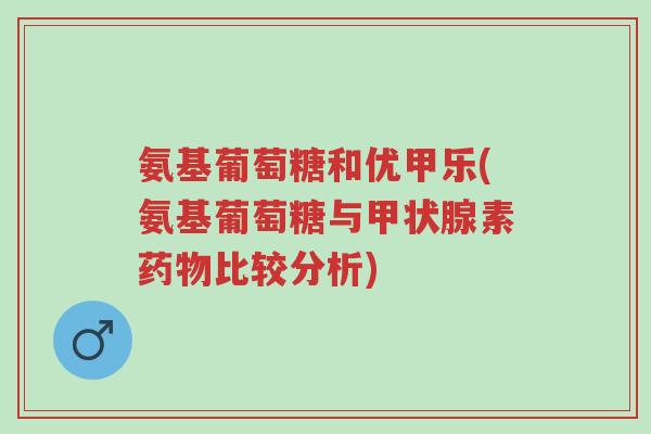 氨基葡萄糖和优甲乐(氨基葡萄糖与甲状腺素药物比较分析)-第1张图片-超越 氨基葡萄糖和优甲乐(氨基葡萄糖与甲状腺素药物比较分析)-第1张图片-超越