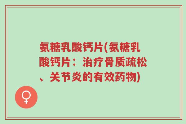 氨糖乳酸钙片(氨糖乳酸钙片：治疗骨质疏松、关节炎的有效药物)-第1张图片-超越