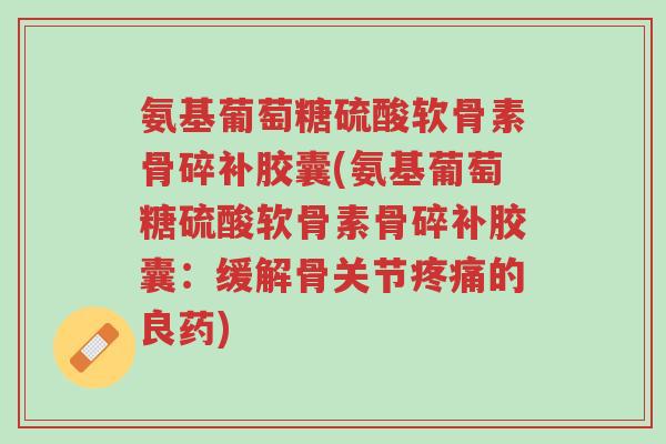 氨基葡萄糖硫酸软骨素骨碎补胶囊(氨基葡萄糖硫酸软骨素骨碎补胶囊:缓解骨关节疼痛的良药)-第1张图片-超越 氨基葡萄糖硫酸软骨素骨碎补胶囊(氨基葡萄糖硫酸软骨素骨碎补胶囊:缓解骨关节疼痛的良药)-第1张图片-超越