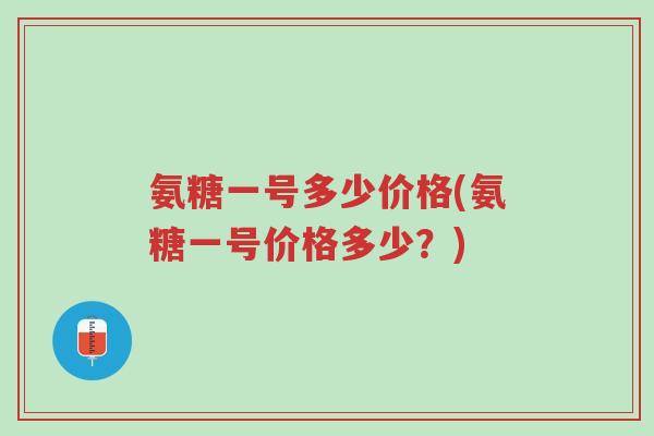氨糖一号多少价格(氨糖一号价格多少?)-第1张图片-超越 氨糖一号多少价格(氨糖一号价格多少?)-第1张图片-超越
