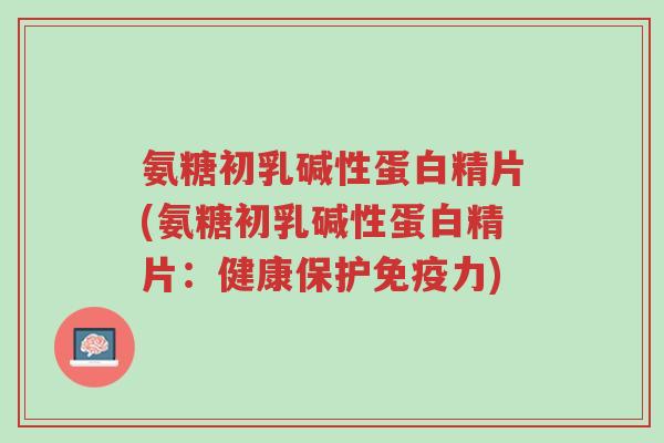 氨糖初乳碱性蛋白精片(氨糖初乳碱性蛋白精片:健康保护免疫力)-第1张图片-超越 氨糖初乳碱性蛋白精片(氨糖初乳碱性蛋白精片:健康保护免疫力)-第1张图片-超越