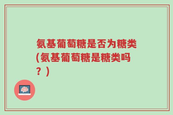氨基葡萄糖是否为糖类(氨基葡萄糖是糖类吗?)-第1张图片-超越 氨基葡萄糖是否为糖类(氨基葡萄糖是糖类吗?)-第1张图片-超越