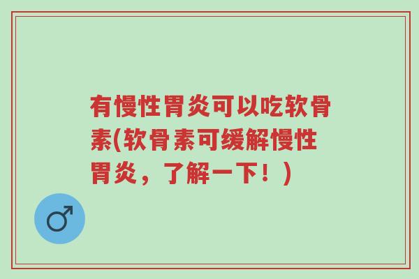 有慢性胃炎可以吃软骨素(软骨素可缓解慢性胃炎,了解一下!)-第1张图片-超越 有慢性胃炎可以吃软骨素(软骨素可缓解慢性胃炎,了解一下!)-第1张图片-超越