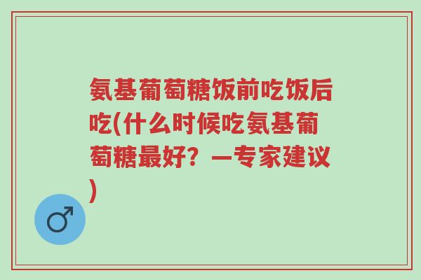 氨基葡萄糖饭前吃饭后吃(什么时候吃氨基葡萄糖最好?—专家建议)-第1张图片-超越 氨基葡萄糖饭前吃饭后吃(什么时候吃氨基葡萄糖最好?—专家建议)-第1张图片-超越