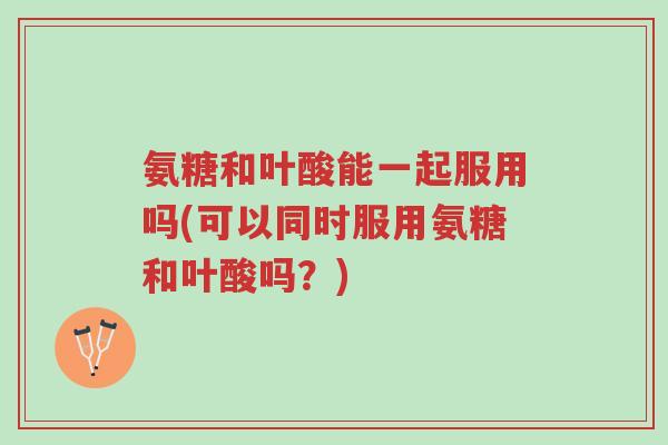 氨糖和叶酸能一起服用吗(可以同时服用氨糖和叶酸吗?)-第1张图片-超越 氨糖和叶酸能一起服用吗(可以同时服用氨糖和叶酸吗?)-第1张图片-超越