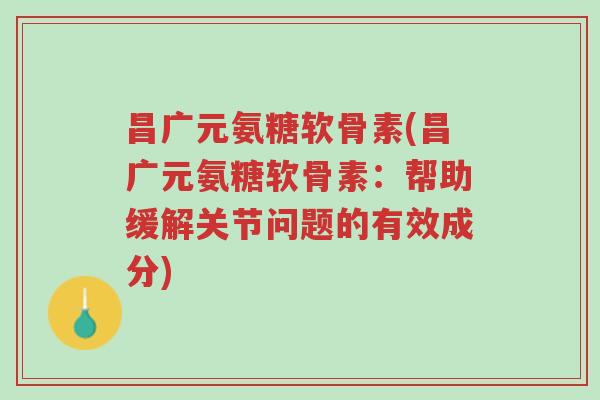 昌广元氨糖软骨素(昌广元氨糖软骨素:帮助缓解关节问题的有效成分)-第1张图片-超越 昌广元氨糖软骨素(昌广元氨糖软骨素:帮助缓解关节问题的有效成分)-第1张图片-超越