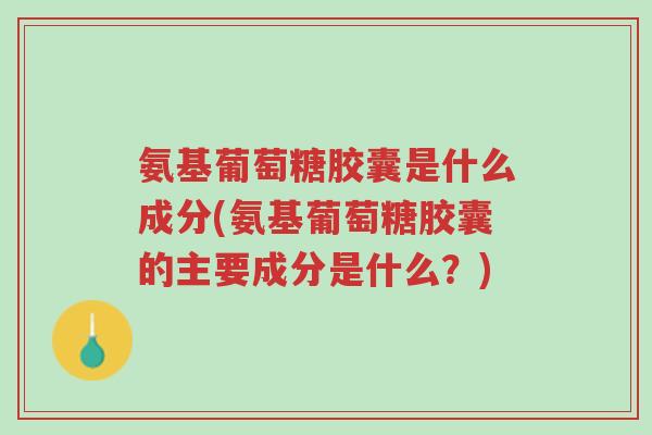 氨基葡萄糖胶囊是什么成分(氨基葡萄糖胶囊的主要成分是什么?)-第1张图片-超越 氨基葡萄糖胶囊是什么成分(氨基葡萄糖胶囊的主要成分是什么?)-第1张图片-超越