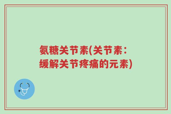 氨糖关节素(关节素:缓解关节疼痛的元素)-第1张图片-超越 氨糖关节素(关节素:缓解关节疼痛的元素)-第1张图片-超越