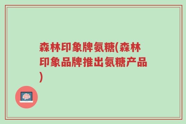 森林印象牌氨糖(森林印象品牌推出氨糖产品)-第1张图片-超越 森林印象牌氨糖(森林印象品牌推出氨糖产品)-第1张图片-超越
