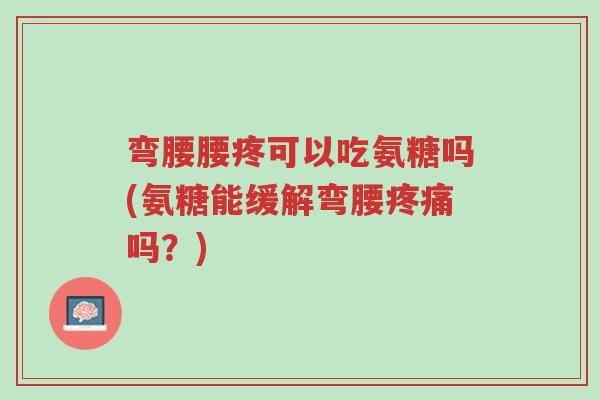 弯腰腰疼可以吃氨糖吗(氨糖能缓解弯腰疼痛吗?)-第1张图片-超越 弯腰腰疼可以吃氨糖吗(氨糖能缓解弯腰疼痛吗?)-第1张图片-超越