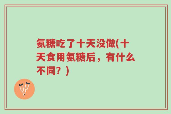 氨糖吃了十天没做(十天食用氨糖后,有什么不同?)-第1张图片-超越 氨糖吃了十天没做(十天食用氨糖后,有什么不同?)-第1张图片-超越