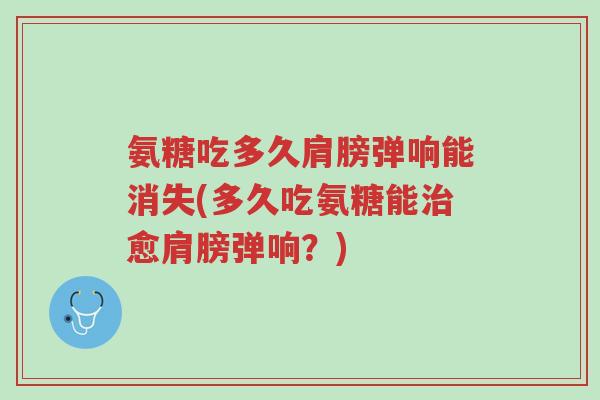 氨糖吃多久肩膀弹响能消失(多久吃氨糖能治愈肩膀弹响?)-第1张图片-超越 氨糖吃多久肩膀弹响能消失(多久吃氨糖能治愈肩膀弹响?)-第1张图片-超越