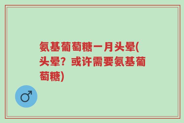 氨基葡萄糖一月头晕(头晕?或许需要氨基葡萄糖)-第1张图片-超越 氨基葡萄糖一月头晕(头晕?或许需要氨基葡萄糖)-第1张图片-超越