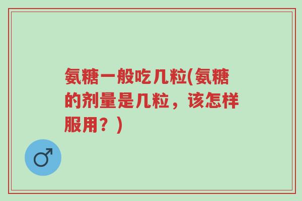 氨糖一般吃几粒(氨糖的剂量是几粒,该怎样服用?)-第1张图片-超越 氨糖一般吃几粒(氨糖的剂量是几粒,该怎样服用?)-第1张图片-超越