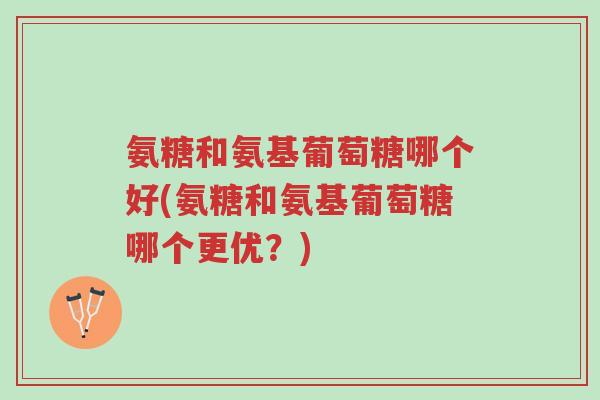 氨糖和氨基葡萄糖哪个好(氨糖和氨基葡萄糖哪个更优?)-第1张图片-超越 氨糖和氨基葡萄糖哪个好(氨糖和氨基葡萄糖哪个更优?)-第1张图片-超越