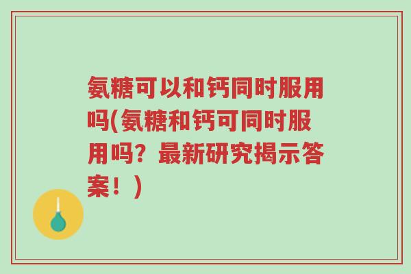 氨糖可以和钙同时服用吗(氨糖和钙可同时服用吗？最新研究揭示答案！)-第1张图片-超越