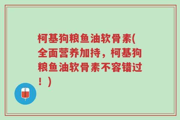柯基狗粮鱼油软骨素(全面营养加持,柯基狗粮鱼油软骨素不容错过!)-第1张图片-超越 柯基狗粮鱼油软骨素(全面营养加持,柯基狗粮鱼油软骨素不容错过!)-第1张图片-超越