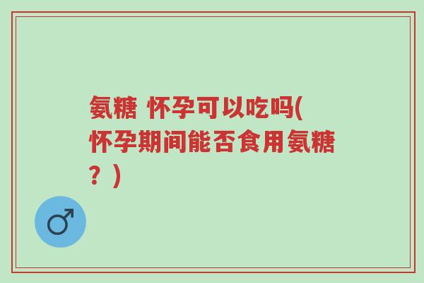 氨糖 怀孕可以吃吗(怀孕期间能否食用氨糖?)-第1张图片-超越 氨糖 怀孕可以吃吗(怀孕期间能否食用氨糖?)-第1张图片-超越