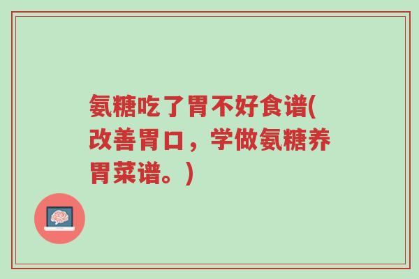 氨糖吃了胃不好食谱(改善胃口,学做氨糖养胃菜谱。)-第1张图片-超越 氨糖吃了胃不好食谱(改善胃口,学做氨糖养胃菜谱。)-第1张图片-超越