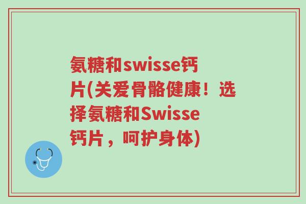 氨糖和swisse钙片(关爱骨骼健康!选择氨糖和Swisse钙片,呵护身体)-第1张图片-超越 氨糖和swisse钙片(关爱骨骼健康!选择氨糖和Swisse钙片,呵护身体)-第1张图片-超越