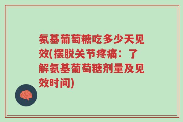 氨基葡萄糖吃多少天见效(摆脱关节疼痛:了解氨基葡萄糖剂量及见效时间)-第1张图片-超越 氨基葡萄糖吃多少天见效(摆脱关节疼痛:了解氨基葡萄糖剂量及见效时间)-第1张图片-超越