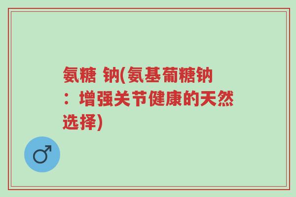 氨糖 钠(氨基葡糖钠:增强关节健康的天然选择)-第1张图片-超越 氨糖 钠(氨基葡糖钠:增强关节健康的天然选择)-第1张图片-超越