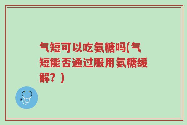 气短可以吃氨糖吗(气短能否通过服用氨糖缓解？)-第1张图片-超越