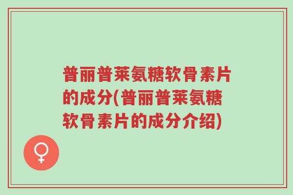 普丽普莱氨糖软骨素片的成分(普丽普莱氨糖软骨素片的成分介绍)-第1张图片-超越 普丽普莱氨糖软骨素片的成分(普丽普莱氨糖软骨素片的成分介绍)-第1张图片-超越