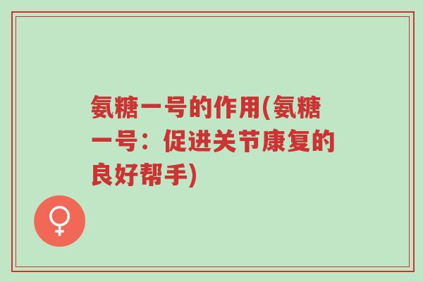 氨糖一号的作用(氨糖一号:促进关节康复的良好帮手)-第1张图片-超越 氨糖一号的作用(氨糖一号:促进关节康复的良好帮手)-第1张图片-超越