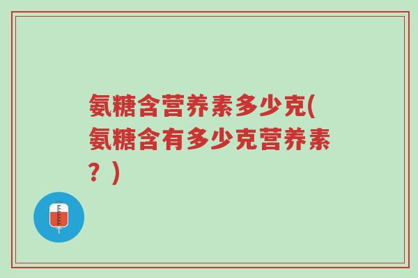 氨糖含营养素多少克(氨糖含有多少克营养素?)-第1张图片-超越 氨糖含营养素多少克(氨糖含有多少克营养素?)-第1张图片-超越