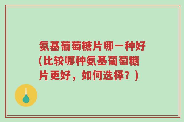 氨基葡萄糖片哪一种好(比较哪种氨基葡萄糖片更好,如何选择?)-第1张图片-超越 氨基葡萄糖片哪一种好(比较哪种氨基葡萄糖片更好,如何选择?)-第1张图片-超越
