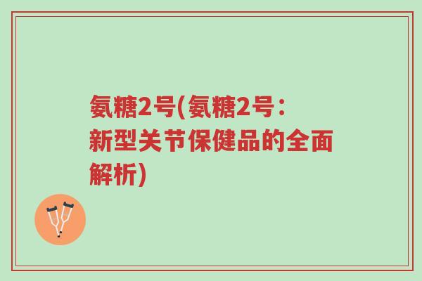 氨糖2号(氨糖2号:新型关节保健品的全面解析)-第1张图片-超越 氨糖2号(氨糖2号:新型关节保健品的全面解析)-第1张图片-超越