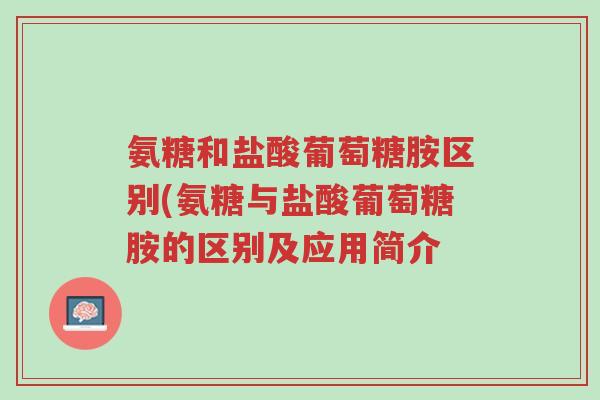 氨糖和盐酸葡萄糖胺区别(氨糖与盐酸葡萄糖胺的区别及应用简介-第1张图片-超越 氨糖和盐酸葡萄糖胺区别(氨糖与盐酸葡萄糖胺的区别及应用简介-第1张图片-超越