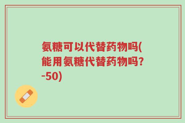 氨糖可以代替药物吗(能用氨糖代替药物吗?-50)-第1张图片-超越 氨糖可以代替药物吗(能用氨糖代替药物吗?-50)-第1张图片-超越