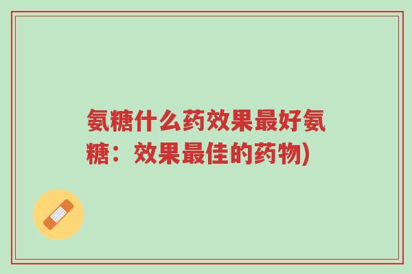 氨糖什么药效果最好氨糖:效果最佳的药物)-第1张图片-超越 氨糖什么药效果最好氨糖:效果最佳的药物)-第1张图片-超越