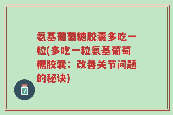 氨基葡萄糖胶囊多吃一粒(多吃一粒氨基葡萄糖胶囊:改善关节问题的秘诀)-第1张图片-超越 氨基葡萄糖胶囊多吃一粒(多吃一粒氨基葡萄糖胶囊:改善关节问题的秘诀)-第1张图片-超越