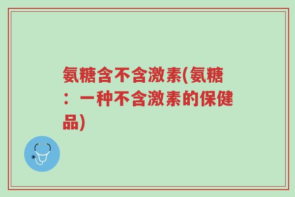 氨糖含不含激素(氨糖:一种不含激素的保健品)-第1张图片-超越 氨糖含不含激素(氨糖:一种不含激素的保健品)-第1张图片-超越