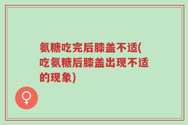 氨糖吃完后膝盖不适(吃氨糖后膝盖出现不适的现象)-第1张图片-超越 氨糖吃完后膝盖不适(吃氨糖后膝盖出现不适的现象)-第1张图片-超越