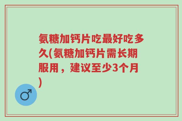 氨糖加钙片吃最好吃多久(氨糖加钙片需长期服用,建议至少3个月)-第1张图片-超越 氨糖加钙片吃最好吃多久(氨糖加钙片需长期服用,建议至少3个月)-第1张图片-超越