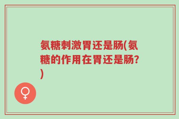 氨糖刺激胃还是肠(氨糖的作用在胃还是肠?)-第1张图片-超越 氨糖刺激胃还是肠(氨糖的作用在胃还是肠?)-第1张图片-超越