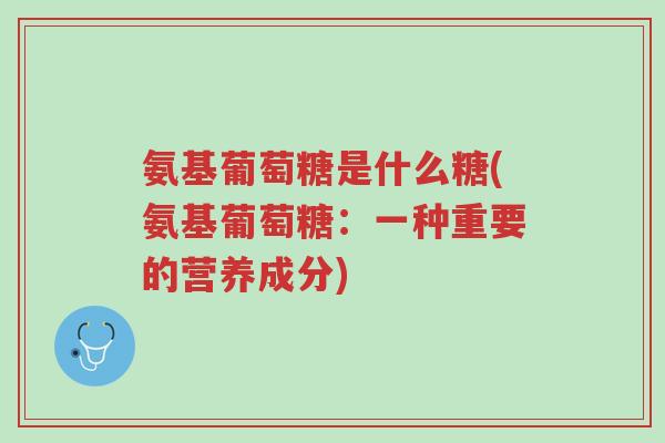 氨基葡萄糖是什么糖(氨基葡萄糖:一种重要的营养成分)-第1张图片-超越 氨基葡萄糖是什么糖(氨基葡萄糖:一种重要的营养成分)-第1张图片-超越