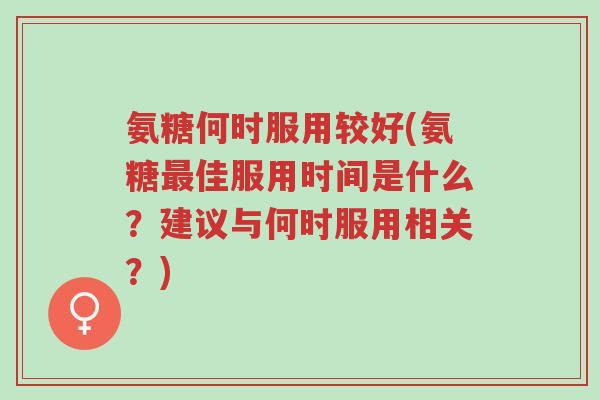 氨糖何时服用较好(氨糖最佳服用时间是什么?建议与何时服用相关?)-第1张图片-超越 氨糖何时服用较好(氨糖最佳服用时间是什么?建议与何时服用相关?)-第1张图片-超越