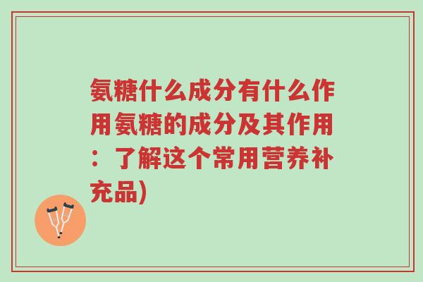 氨糖什么成分有什么作用氨糖的成分及其作用：了解这个常用营养补充品)-第1张图片-超越