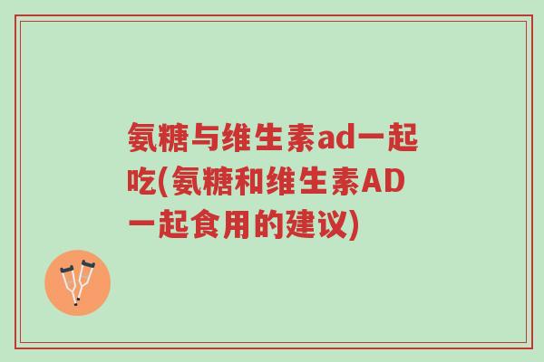氨糖与维生素ad一起吃(氨糖和维生素AD一起食用的建议)-第1张图片-超越 氨糖与维生素ad一起吃(氨糖和维生素AD一起食用的建议)-第1张图片-超越