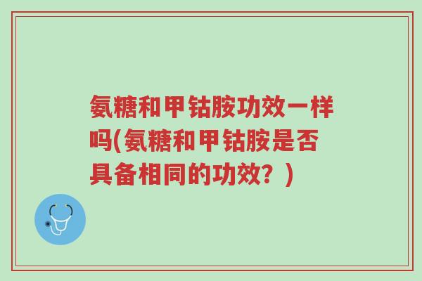 氨糖和甲钴胺功效一样吗(氨糖和甲钴胺是否具备相同的功效?)-第1张图片-超越 氨糖和甲钴胺功效一样吗(氨糖和甲钴胺是否具备相同的功效?)-第1张图片-超越