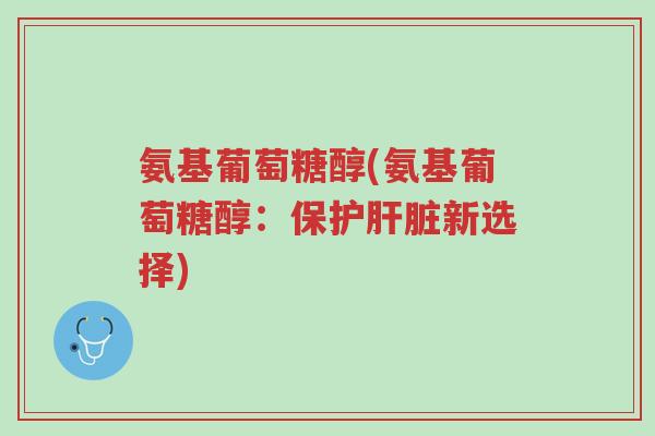 氨基葡萄糖醇(氨基葡萄糖醇:保护肝脏新选择)-第1张图片-超越 氨基葡萄糖醇(氨基葡萄糖醇:保护肝脏新选择)-第1张图片-超越