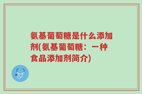 氨基葡萄糖是什么添加剂(氨基葡萄糖：一种食品添加剂简介)-第1张图片-超越