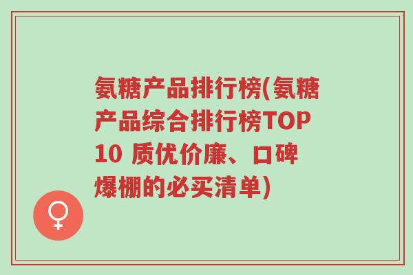 氨糖产品排行榜(氨糖产品综合排行榜TOP10 质优价廉、口碑爆棚的必买清单)-第1张图片-超越 氨糖产品排行榜(氨糖产品综合排行榜TOP10 质优价廉、口碑爆棚的必买清单)-第1张图片-超越